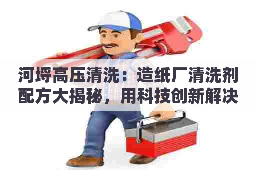 河埒高压清洗：造纸厂清洗剂配方大揭秘，用科技创新解决环保问题