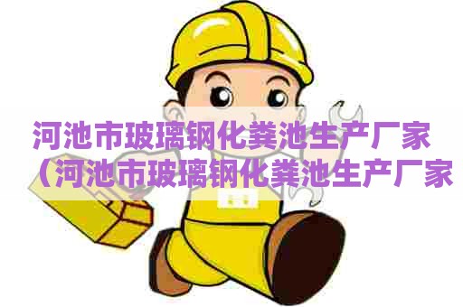 河池市玻璃钢化粪池生产厂家（河池市玻璃钢化粪池生产厂家电话）