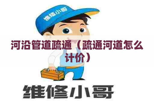 河沿管道疏通（疏通河道怎么计价）