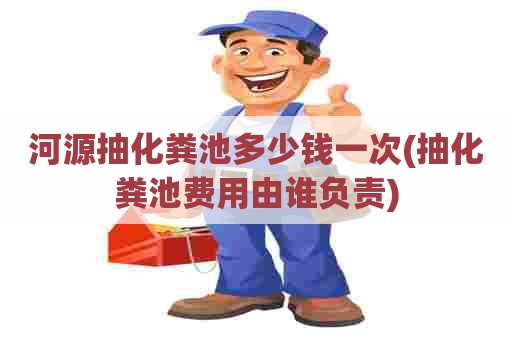 河源抽化粪池多少钱一次(抽化粪池费用由谁负责) 河源抽化粪池多少钱一次(抽化粪池费用由谁负责)