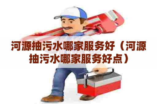河源抽污水哪家服务好（河源抽污水哪家服务好点）