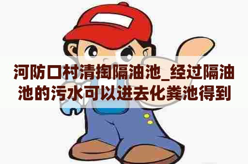 河防口村清掏隔油池_经过隔油池的污水可以进去化粪池得到优势 河防口村清掏隔油池_经过隔油池的污水可以进去化粪池得到优势