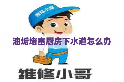 油垢堵塞厨房下水道怎么办