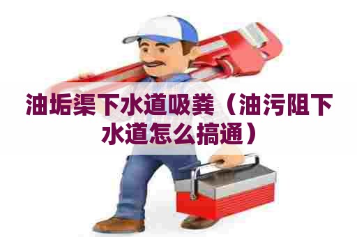 油垢渠下水道吸粪(油污阻下水道怎么搞通) 油垢渠下水道吸粪(油污阻下水道怎么搞通)