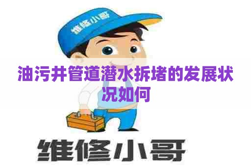油污井管道潜水拆堵的发展状况如何