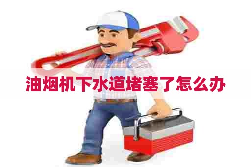 油烟机下水道堵塞了怎么办