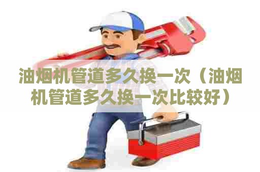 油烟机管道多久换一次（油烟机管道多久换一次比较好）