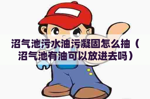 沼气池污水油污凝固怎么抽（沼气池有油可以放进去吗）