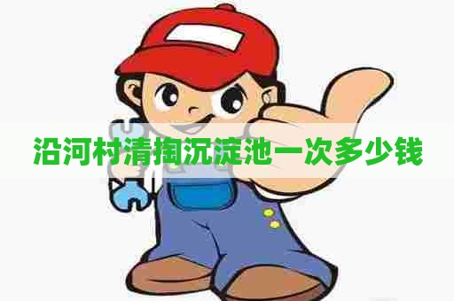 沿河村清掏沉淀池一次多少钱 沿河村清掏沉淀池一次多少钱