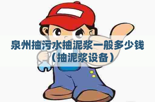 泉州抽污水抽泥浆一般多少钱(抽泥浆设备) 泉州抽污水抽泥浆一般多少钱(抽泥浆设备)