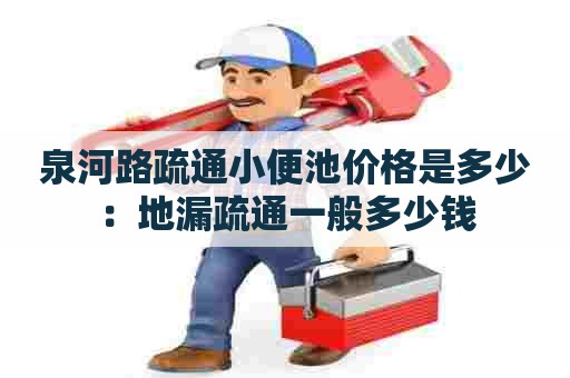 泉河路疏通小便池价格是多少：地漏疏通一般多少钱