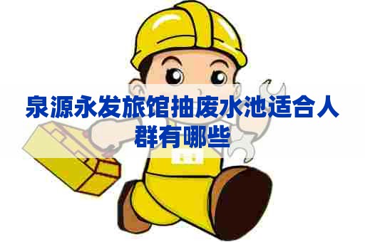 泉源永发旅馆抽废水池适合人群有哪些