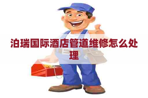 泊瑞国际酒店管道维修怎么处理