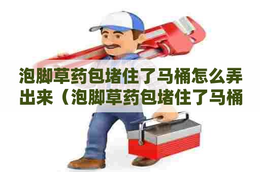 泡脚草药包堵住了马桶怎么弄出来（泡脚草药包堵住了马桶怎么弄出来的）