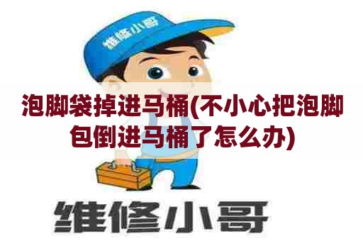 泡脚袋掉进马桶(不小心把泡脚包倒进马桶了怎么办) 泡脚袋掉进马桶(不小心把泡脚包倒进马桶了怎么办)