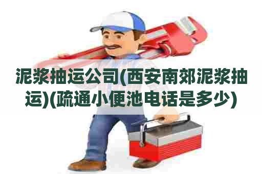 泥浆抽运公司(西安南郊泥浆抽运)(疏通小便池电话是多少) 泥浆抽运公司(西安南郊泥浆抽运)(疏通小便池电话是多少)