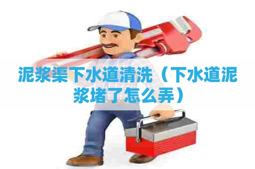 泥浆渠下水道清洗（下水道泥浆堵了怎么弄）