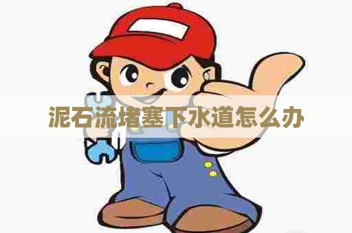 泥石流堵塞下水道怎么办 泥石流堵塞下水道怎么办