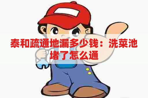 泰和疏通地漏多少钱：洗菜池堵了怎么通