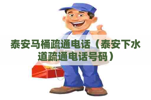 泰安马桶疏通电话(泰安下水道疏通电话号码) 泰安马桶疏通电话(泰安下水道疏通电话号码)