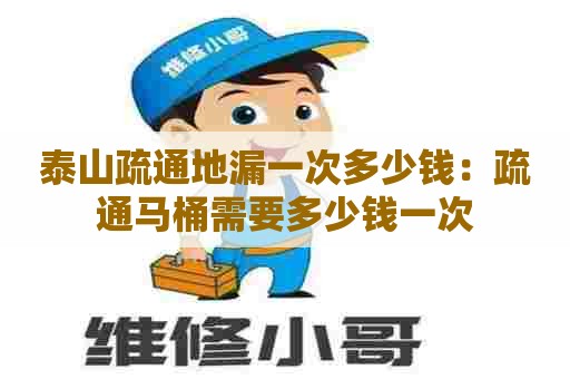 泰山疏通地漏一次多少钱:疏通马桶需要多少钱一次 泰山疏通地漏一次多少钱:疏通马桶需要多少钱一次
