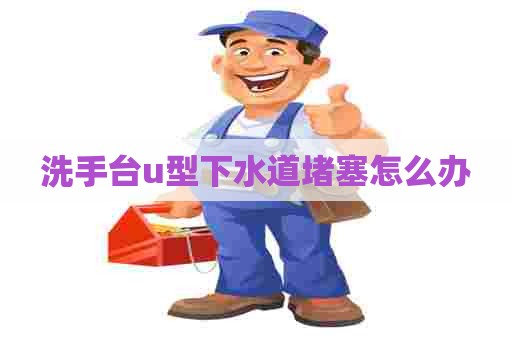 洗手台u型下水道堵塞怎么办