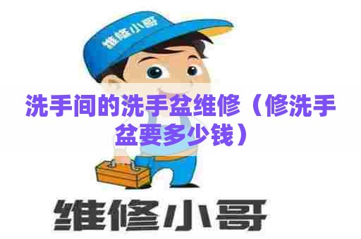 洗手间的洗手盆维修(修洗手盆要多少钱) 洗手间的洗手盆维修(修洗手盆要多少钱)