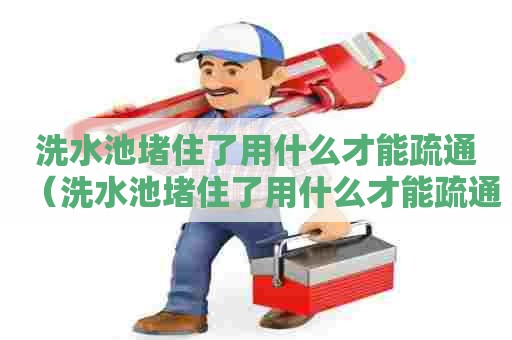 洗水池堵住了用什么才能疏通(洗水池堵住了用什么才能疏通水管) 洗水池堵住了用什么才能疏通(洗水池堵住了用什么才能疏通水管)