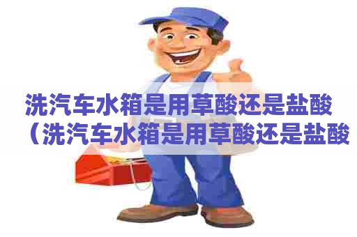洗汽车水箱是用草酸还是盐酸（洗汽车水箱是用草酸还是盐酸好）