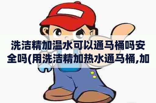 洗洁精加温水可以通马桶吗安全吗(用洗洁精加热水通马桶,加热水多久) 洗洁精加温水可以通马桶吗安全吗(用洗洁精加热水通马桶,加热水多久)