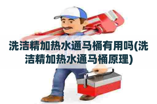 洗洁精加热水通马桶有用吗(洗洁精加热水通马桶原理)