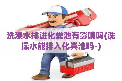 洗澡水排进化粪池有影响吗(洗澡水能排入化粪池吗-) 洗澡水排进化粪池有影响吗(洗澡水能排入化粪池吗-)