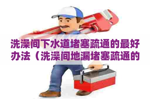 洗澡间下水道堵塞疏通的最好办法（洗澡间地漏堵塞疏通的最好办法）