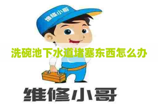 洗碗池下水道堵塞东西怎么办