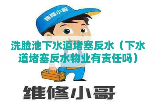 洗脸池下水道堵塞反水（下水道堵塞反水物业有责任吗）