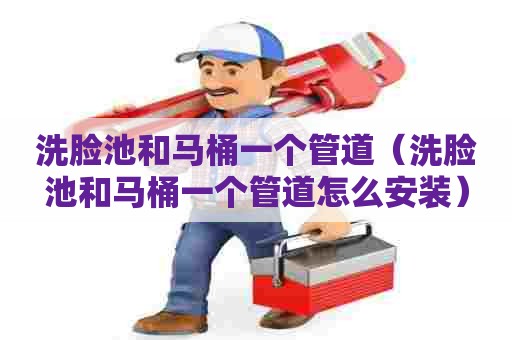 洗脸池和马桶一个管道（洗脸池和马桶一个管道怎么安装）