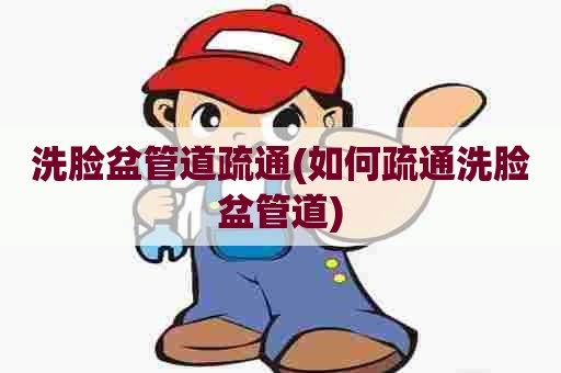 洗脸盆管道疏通(如何疏通洗脸盆管道)