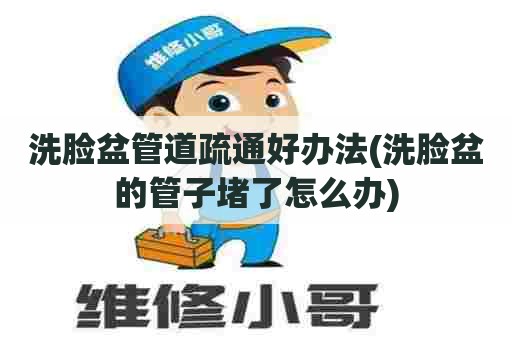 洗脸盆管道疏通好办法(洗脸盆的管子堵了怎么办)
