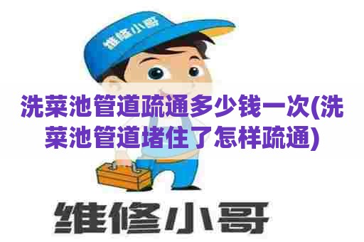 洗菜池管道疏通多少钱一次(洗菜池管道堵住了怎样疏通)