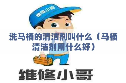 洗马桶的清洁剂叫什么(马桶清洁剂用什么好) 洗马桶的清洁剂叫什么(马桶清洁剂用什么好)