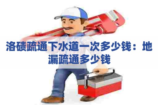 洛碛疏通下水道一次多少钱:地漏疏通多少钱 洛碛疏通下水道一次多少钱:地漏疏通多少钱