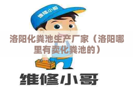 洛阳化粪池生产厂家（洛阳哪里有卖化粪池的）