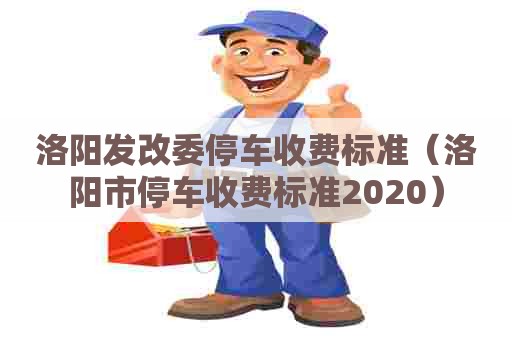 洛阳发改委停车收费标准(洛阳市停车收费标准2020) 洛阳发改委停车收费标准(洛阳市停车收费标准2020)