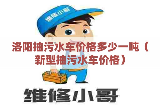 洛阳抽污水车价格多少一吨(新型抽污水车价格) 洛阳抽污水车价格多少一吨(新型抽污水车价格)