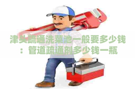 津头疏通洗菜池一般要多少钱：管道疏通剂多少钱一瓶
