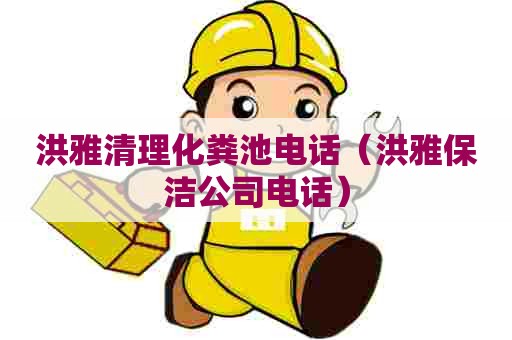 洪雅清理化粪池电话（洪雅保洁公司电话）