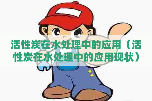 活性炭在水处理中的应用（活性炭在水处理中的应用现状）