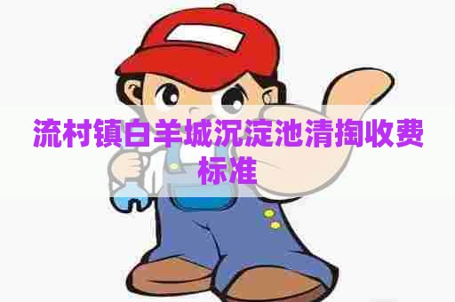 流村镇白羊城沉淀池清掏收费标准