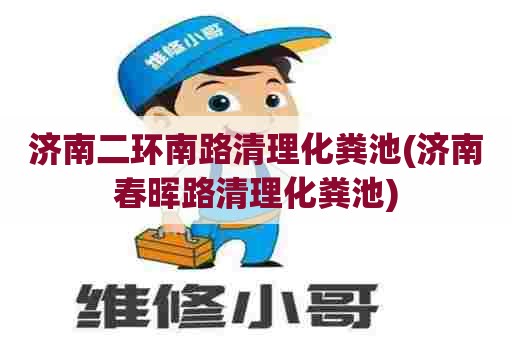 济南二环南路清理化粪池(济南春晖路清理化粪池) 济南二环南路清理化粪池(济南春晖路清理化粪池)