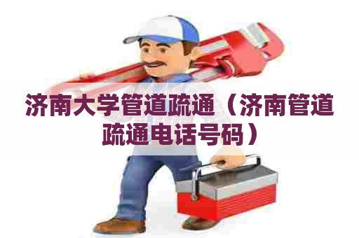 济南大学管道疏通（济南管道疏通电话号码）